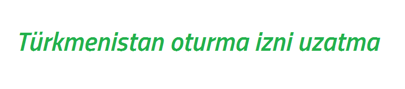 Türkmenistan oturma izni uzatma