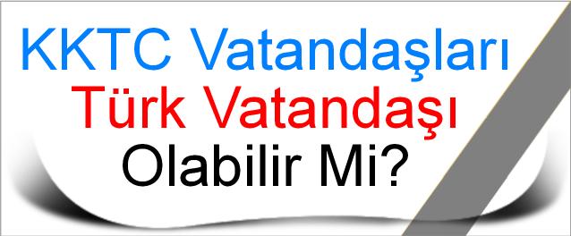 KKTC Vatandaşları Türk Vatandaşı Olabilir Mi?